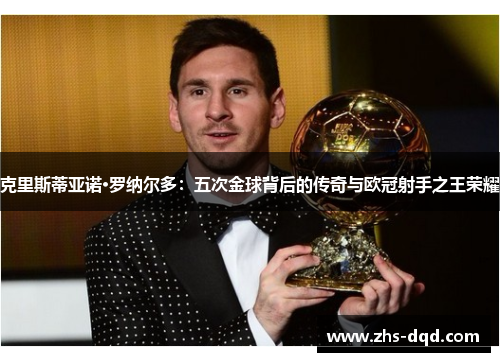 克里斯蒂亚诺·罗纳尔多：五次金球背后的传奇与欧冠射手之王荣耀