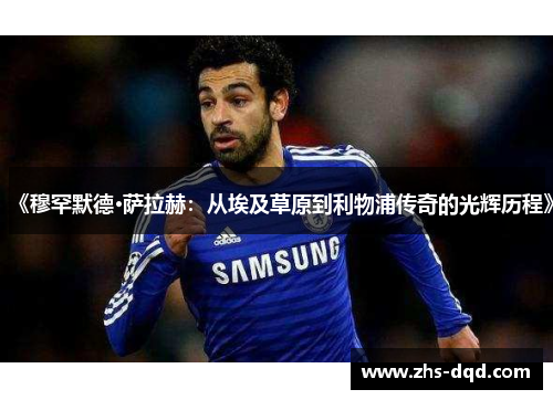 《穆罕默德·萨拉赫：从埃及草原到利物浦传奇的光辉历程》