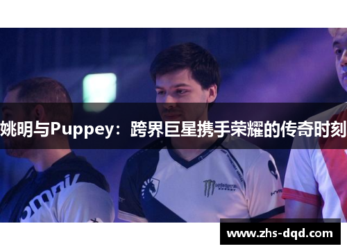 姚明与Puppey：跨界巨星携手荣耀的传奇时刻